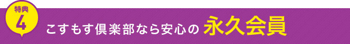 特典4　こすもす倶楽部なら安心の永久会員