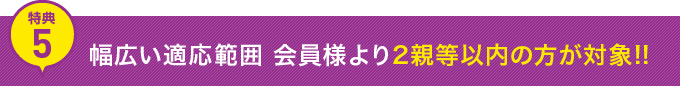 特典5　幅広い適応範囲　会員様より2親等以内の方が対象