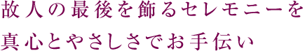 故人の最後を飾るセレモニーを真心とやさしさでお手伝い